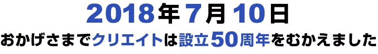 2018年7月10日、おかげさまでクリエイトは設立50周年をむかえました